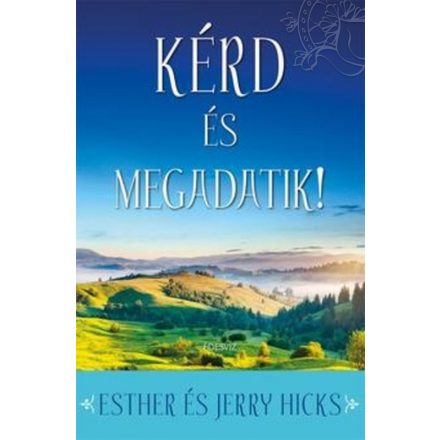 Esther Hicks - Jerry Hicks: Kérd és megadatik! - Tanuld meg beteljesíteni vágyaidat!